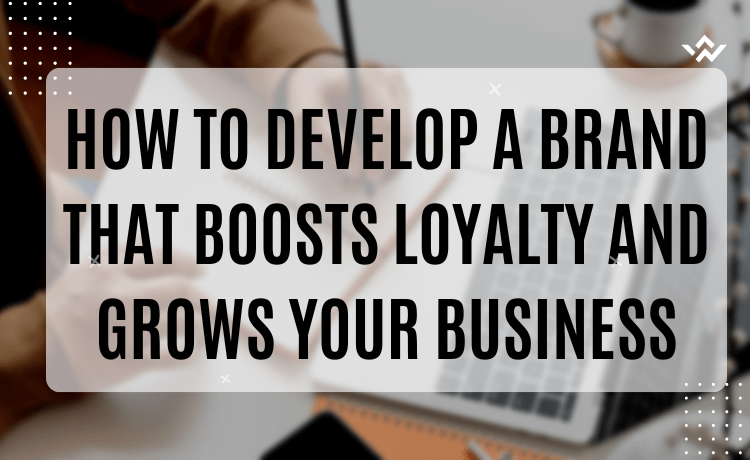 How to Develop a Brand That Boosts Loyalty and Grows Your Business